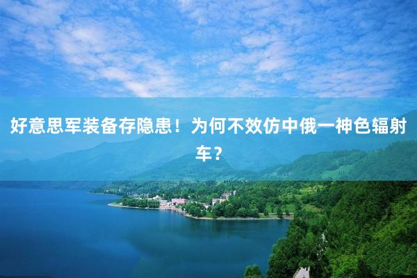 好(hǎo)意思軍裝備存隐患！為(wèi)何不(bù)效仿中俄一(yī)神色輻射車(chē)？