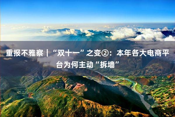 重報(bào)不(bù)雅察｜“雙十一(yī)”之變②：本年(nián)各大(dà)電(diàn)商平台為(wèi)何主動“拆牆”