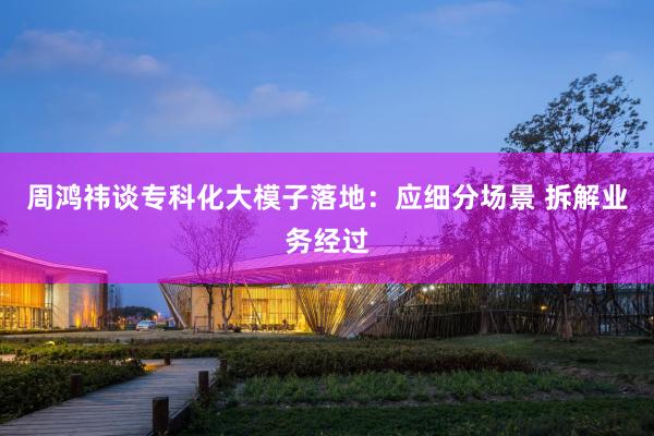 周鴻祎談專科(kē)化(huà)大(dà)模子(zǐ)落地(dì):應細分(fēn)場(chǎng)景 拆解業(yè)務經過