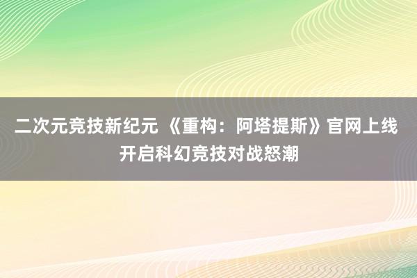 二次元競技(jì)新紀元 《重構：阿塔提斯》官網上(shàng)線 開(kāi)啓科(kē)幻競技(jì)對(duì)戰怒潮