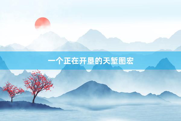 一(yī)個(gè)正在開(kāi)墾的(de)天塹圖宏