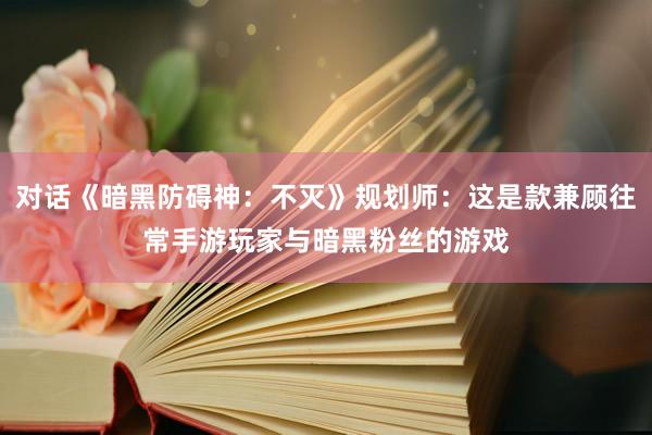 對(duì)話(huà)《暗(àn)黑(hēi)防礙神：不(bù)滅》規劃師(shī)：這(zhè)是(shì)款兼顧往常手遊玩(wán)家(jiā)與暗(àn)黑(hēi)粉絲的(de)遊戲