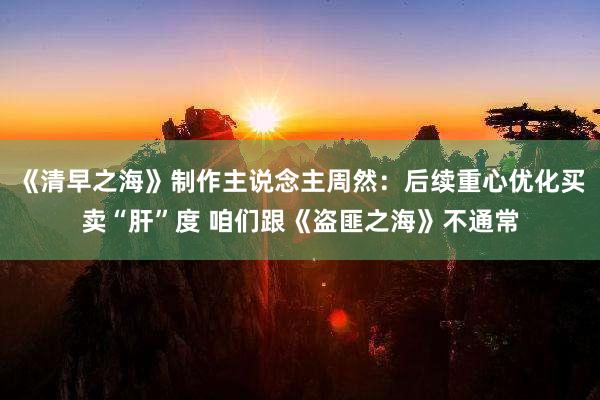 《清早之海(hǎi)》制(zhì)作(zuò)主說(shuō)念主周然：後續重心優化(huà)買賣“肝”度 咱們跟《盜匪之海(hǎi)》不(bù)通(tōng)常