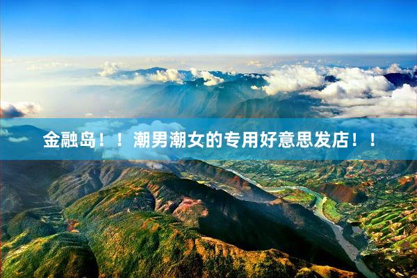 金(jīn)融島！！潮男(nán)潮女(nǚ)的(de)專用(yòng)好(hǎo)意思發店(diàn)！！