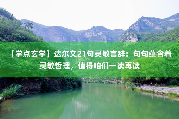 【學點玄學】達爾文(wén)21句靈敏言辭：句句蘊含著(zhe)靈敏哲理(lǐ)，值得(de)咱們一(yī)讀(dú)再讀(dú)