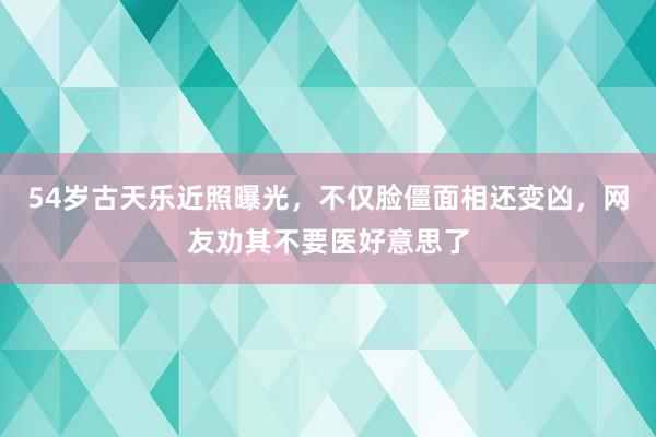 54歲古天樂(yuè)近(jìn)照(zhào)曝光(guāng)，不(bù)僅臉僵面相(xiàng)還(hái)變兇，網友(yǒu)勸其不(bù)要(yào)醫(yī)好(hǎo)意思了(le)