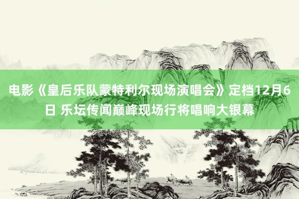 電(diàn)影(yǐng)《皇後樂(yuè)隊蒙特利爾現(xiàn)場(chǎng)演唱(chàng)會(huì)》定檔12月(yuè)6日(rì) 樂(yuè)壇傳聞巅峰現(xiàn)場(chǎng)行(xíng)将唱(chàng)響大(dà)銀(yín)幕