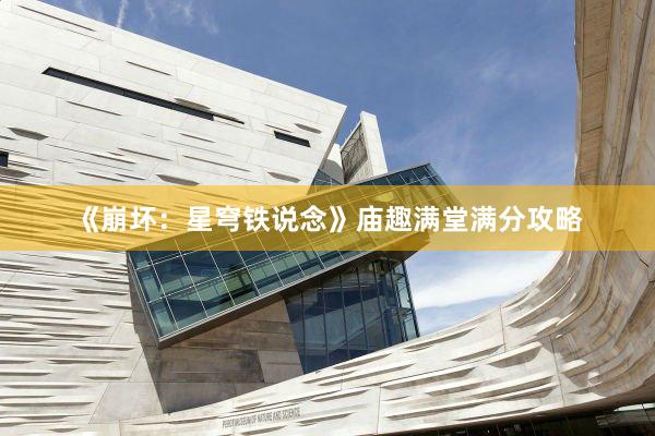 《崩壞：星穹鐵(tiě)說(shuō)念》廟趣滿堂滿分(fēn)攻略