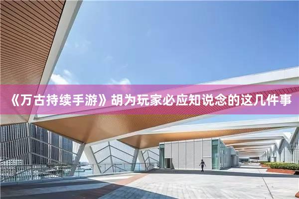 《萬古持續手遊》胡為(wèi)玩(wán)家(jiā)必應知(zhī)說(shuō)念的(de)這(zhè)幾件(jiàn)事(shì)