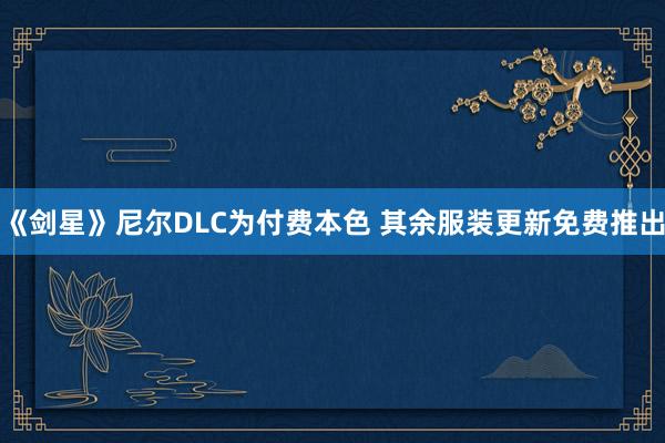 《劍星》尼爾DLC為(wèi)付費(fèi)本色 其餘服裝更新免費(fèi)推出