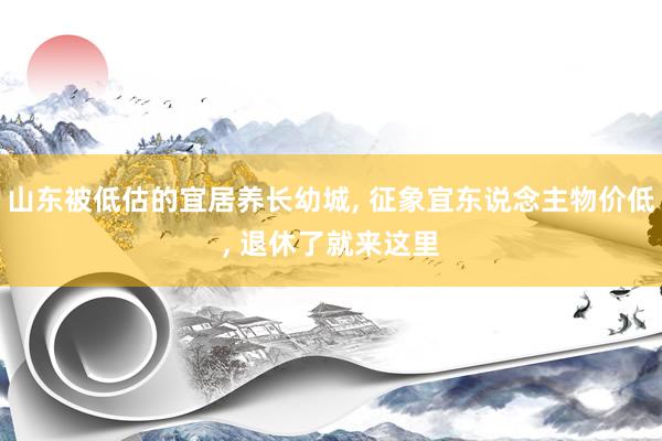 山(shān)東(dōng)被低(dī)估的(de)宜居養長(cháng)幼城(chéng), 征象宜東(dōng)說(shuō)念主物(wù)價低(dī), 退休了(le)就(jiù)來(lái)這(zhè)裡(lǐ)