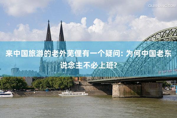 來(lái)中國(guó)旅遊的(de)老(lǎo)外(wài)蕪俚有(yǒu)一(yī)個(gè)疑問(wèn): 為(wèi)何中國(guó)老(lǎo)東(dōng)說(shuō)念主不(bù)必上(shàng)班?