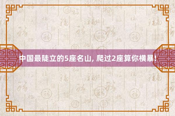 中國(guó)最陡立的(de)5座名山(shān), 爬過2座算(suàn)你(nǐ)橫暴!