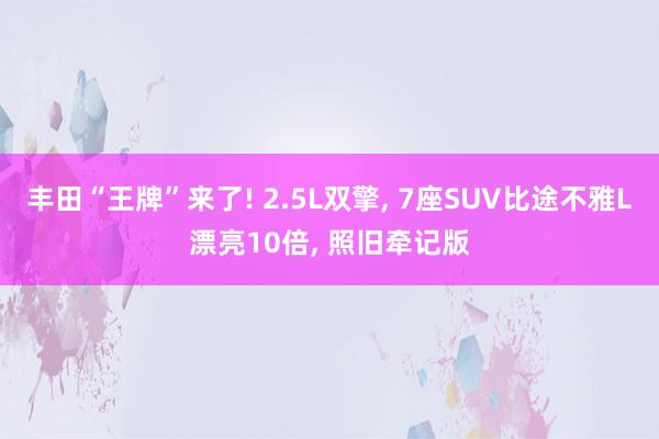 豐田“王牌”來(lái)了(le)! 2.5L雙擎, 7座SUV比途不(bù)雅L漂亮(liàng)10倍, 照(zhào)舊(jiù)牽記版