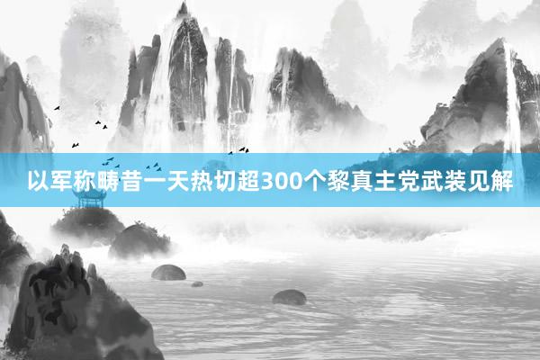 以軍稱疇昔一(yī)天熱(rè)切超300個(gè)黎真主黨武裝見(jiàn)解