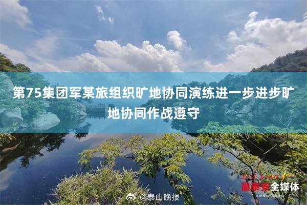 第75集團軍某旅組織曠地(dì)協同演練進一(yī)步進步曠地(dì)協同作(zuò)戰遵守