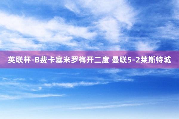 英聯杯-B費(fèi)卡塞米羅梅開(kāi)二度 曼聯5-2萊斯特城(chéng)