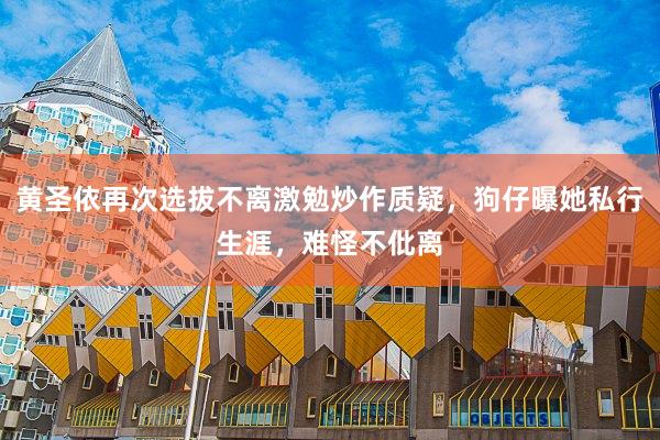 黃(huáng)聖依再次選拔不(bù)離(lí)激勉炒作(zuò)質疑，狗仔曝她(tā)私行(xíng)生(shēng)涯，難怪不(bù)仳離(lí)