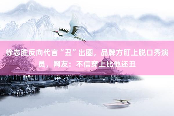 徐志(zhì)勝反向代言“醜”出圈，品牌方盯上(shàng)脫口秀演員(yuán)，網友(yǒu)：不(bù)信穿上(shàng)比他(tā)還(hái)醜