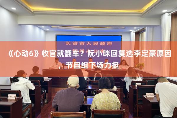 《心動6》收官就(jiù)翻車(chē)？阮小(xiǎo)咪回複選李定豪原因，節目組下(xià)場(chǎng)力挺