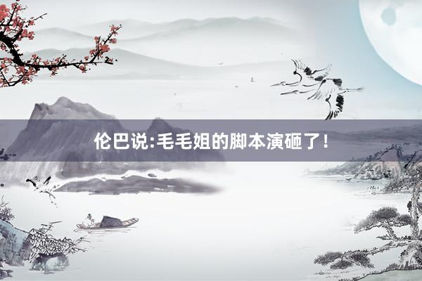 倫巴說(shuō):毛毛姐(jiě)的(de)腳本演砸了(le)！
