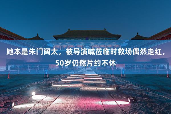 她(tā)本是(shì)朱門(mén)闊太，被導演喊莅臨時(shí)救場(chǎng)偶然走紅(hóng)，50歲仍然片約不(bù)休