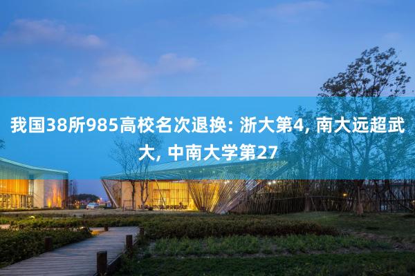 我國(guó)38所985高(gāo)校(xiào)名次退換: 浙大(dà)第4, 南(nán)大(dà)遠(yuǎn)超武大(dà), 中南(nán)大(dà)學第27
