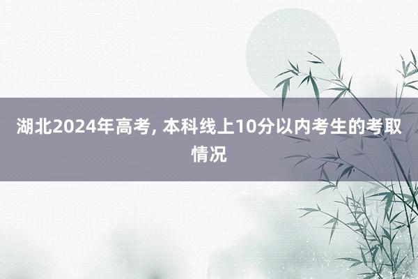 湖(hú)北(běi)2024年(nián)高(gāo)考, 本科(kē)線上(shàng)10分(fēn)以內(nèi)考生(shēng)的(de)考取情況