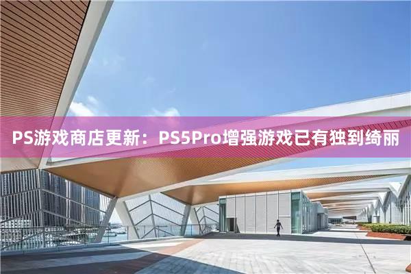 PS遊戲商店(diàn)更新：PS5Pro增強遊戲已有(yǒu)獨到(dào)绮麗(lì)