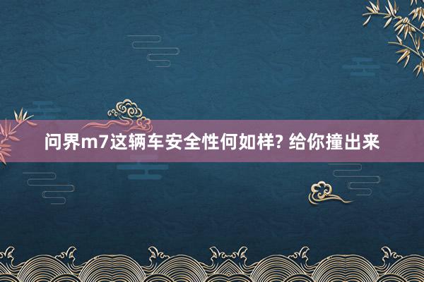 問(wèn)界m7這(zhè)輛(liàng)車(chē)安全性何如(rú)樣? 給你(nǐ)撞出來(lái)