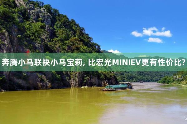 奔騰小(xiǎo)馬聯袂小(xiǎo)馬寶莉, 比宏光(guāng)MINIEV更有(yǒu)性價比?