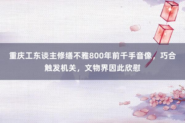重慶工(gōng)東(dōng)談主修繕不(bù)雅800年(nián)前千手音(yīn)像，巧合觸發機(jī)關，文(wén)物(wù)界因此欣慰