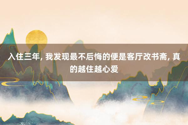 入住三年(nián), 我發現(xiàn)最不(bù)後悔的(de)便是(shì)客廳改書(shū)齋, 真的(de)越住越心愛(ài)