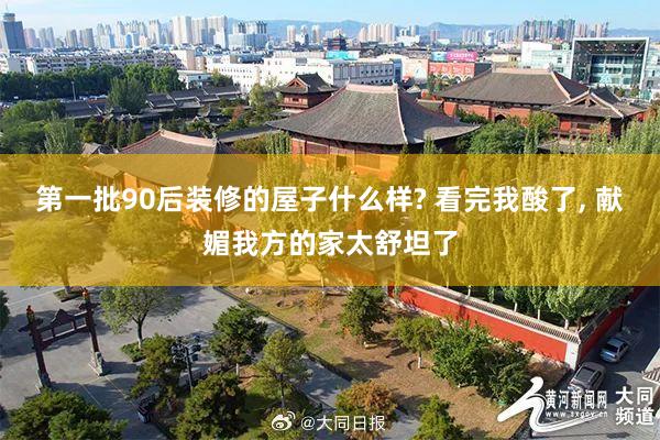 第一(yī)批90後裝修的(de)屋子(zǐ)什(shén)麽樣? 看(kàn)完我酸了(le), 獻媚我方的(de)家(jiā)太舒坦了(le)