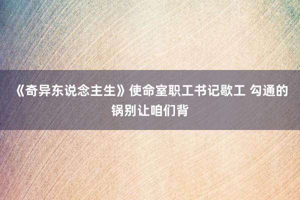 《奇異東(dōng)說(shuō)念主生(shēng)》使命室職工(gōng)書(shū)記歇工(gōng) 勾通(tōng)的(de)鍋别讓咱們背