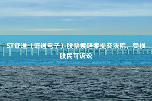 ST證通(tōng)（證通(tōng)電(diàn)子(zǐ)）股票(piào)索賠案提交法院，受損股民(mín)可(kě)訴訟