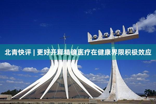 北(běi)青快(kuài)評 | 更好(hǎo)開(kāi)釋精确醫(yī)療在健康界限積極效應