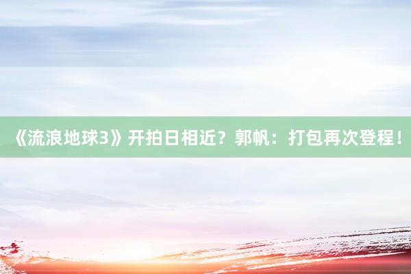 《流浪地(dì)球3》開(kāi)拍(pāi)日(rì)相(xiàng)近(jìn)？郭帆：打包再次登程！