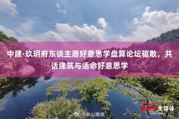 中建·玖玥府東(dōng)談主居好(hǎo)意思學盤算(suàn)論壇驅散，共話(huà)建築與活命好(hǎo)意思學