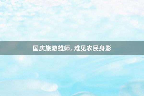 國(guó)慶旅遊雄師(shī), 難見(jiàn)農(nóng)民(mín)身(shēn)影(yǐng)