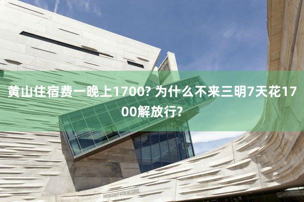 黃(huáng)山(shān)住宿費(fèi)一(yī)晚上(shàng)1700? 為(wèi)什(shén)麽不(bù)來(lái)三明(míng)7天花(huā)1700解放(fàng)行(xíng)?