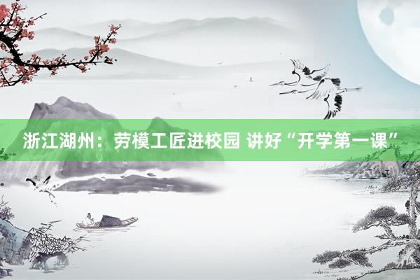浙江湖(hú)州：勞模工(gōng)匠(jiàng)進校(xiào)園 講好(hǎo)“開(kāi)學第一(yī)課”