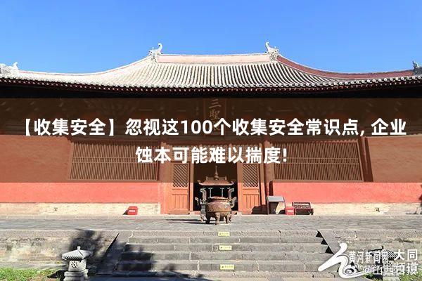 【收集安全】忽視(shì)這(zhè)100個(gè)收集安全常識點, 企業(yè)蝕本可(kě)能(néng)難以揣度!