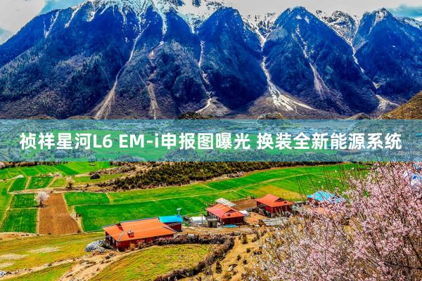 祯祥星河(hé)L6 EM-i申報(bào)圖曝光(guāng) 換裝全新能(néng)源系統