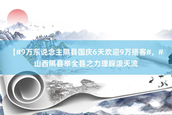 【#9萬東(dōng)說(shuō)念主隰縣國(guó)慶6天歡迎9萬搭客#，#山(shān)西(xī)隰縣舉全縣之力理(lǐ)睬潑天流