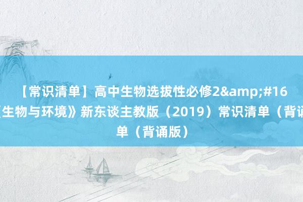 【常識清單】高(gāo)中生(shēng)物(wù)選拔性必修2&#160;《生(shēng)物(wù)與環境》新東(dōng)談主教版（2019）常識清單（背誦版）