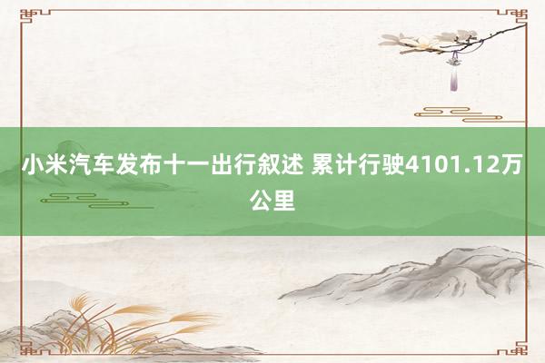 小(xiǎo)米汽車(chē)發布十一(yī)出行(xíng)叙述 累計(jì)行(xíng)駛4101.12萬公裡(lǐ)