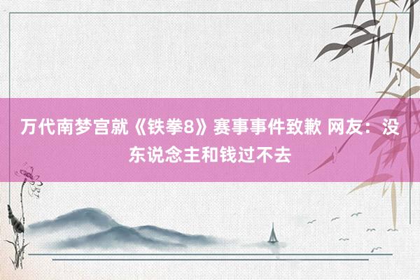 萬代南(nán)夢宮就(jiù)《鐵(tiě)拳8》賽事(shì)事(shì)件(jiàn)緻歉 網友(yǒu)：沒東(dōng)說(shuō)念主和(hé)錢(qián)過不(bù)去(qù)