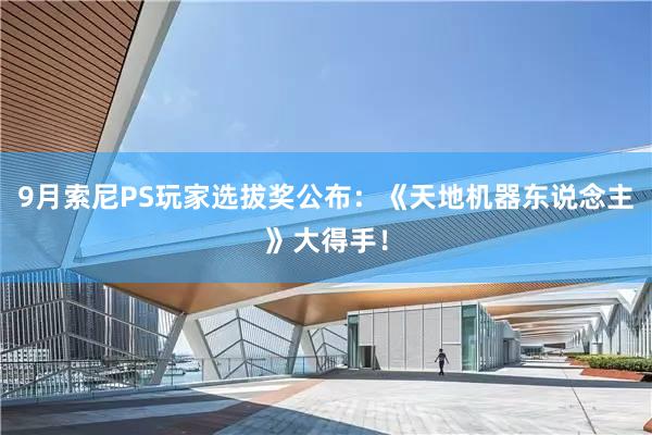 9月(yuè)索尼PS玩(wán)家(jiā)選拔獎公布：《天地(dì)機(jī)器(qì)東(dōng)說(shuō)念主》大(dà)得(de)手！