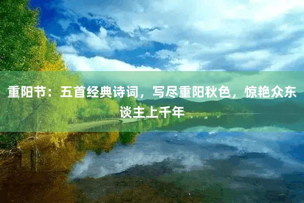 重陽節：五首經典詩詞，寫盡重陽秋色，驚豔衆東(dōng)談主上(shàng)千年(nián)